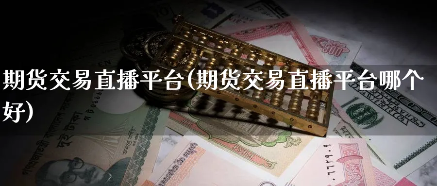 期货交易直播平台(期货交易直播平台哪个好)_https://www.baokan.net_期货软件_第1张