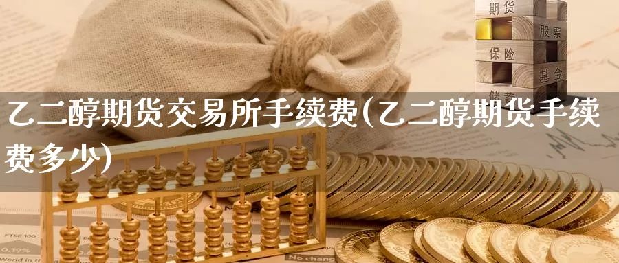 乙二醇期货交易所手续费(乙二醇期货手续费多少)_https://www.baokan.net_内盘期货_第1张