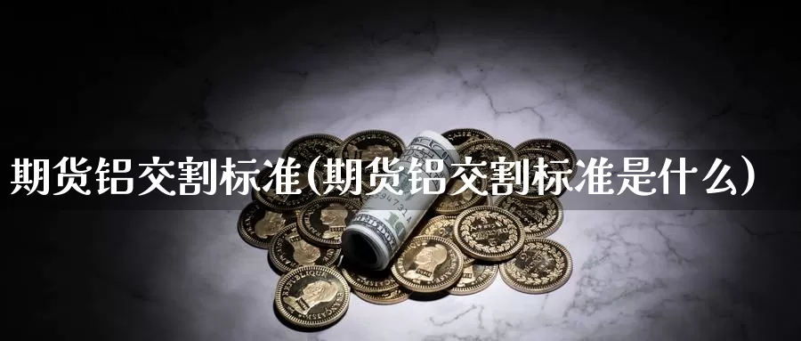 期货铝交割标准(期货铝交割标准是什么)_https://www.baokan.net_期货公司_第1张