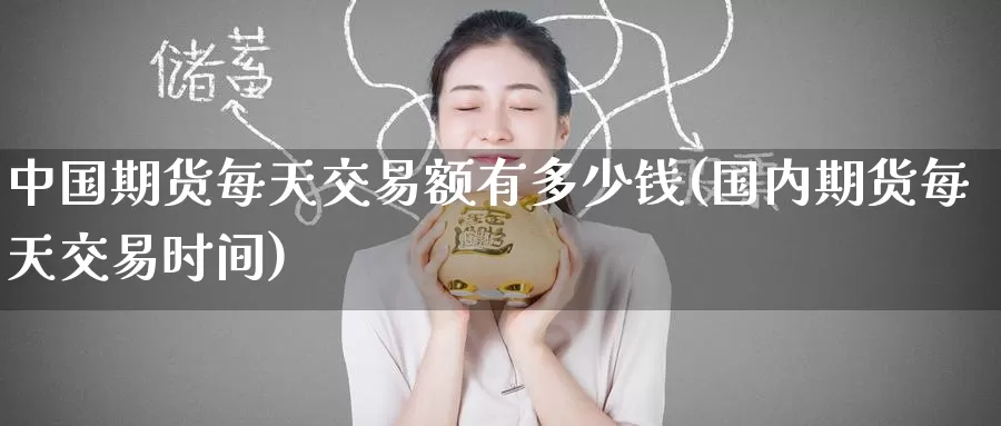 中国期货每天交易额有多少钱(国内期货每天交易时间)_https://www.baokan.net_期货品种_第1张