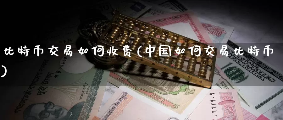 比特币交易如何收费(中国如何交易比特币)_https://www.baokan.net_币圈行情_第1张