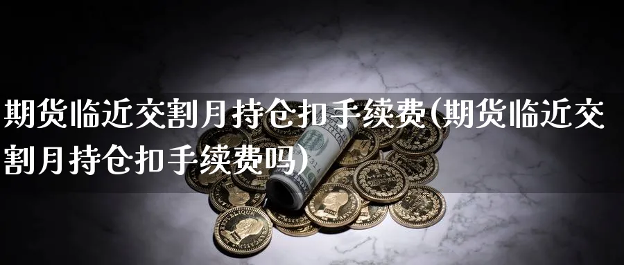 期货临近交割月持仓扣手续费(期货临近交割月持仓扣手续费吗)_https://www.baokan.net_原油期货_第1张