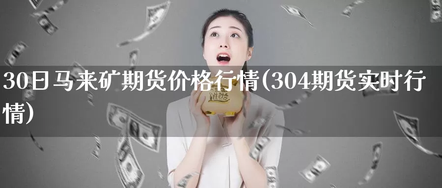 30日马来矿期货价格行情(304期货实时行情)_https://www.baokan.net_期货软件_第1张