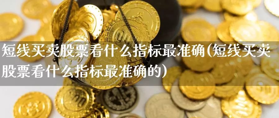 短线买卖股票看什么指标最准确(短线买卖股票看什么指标最准确的)_https://www.baokan.net_黄金期货_第1张