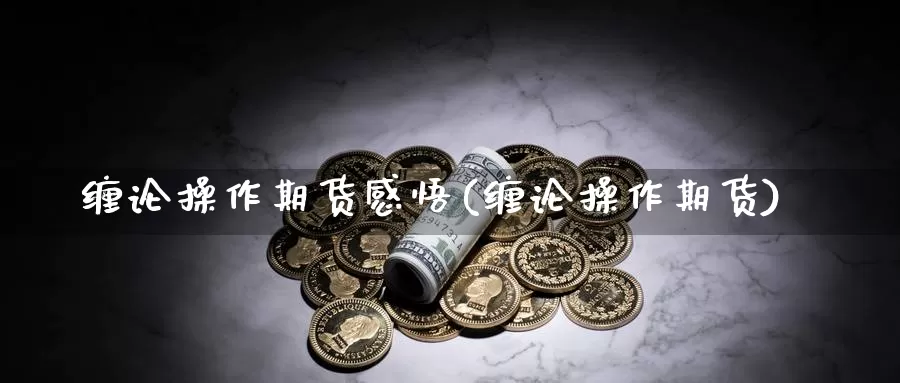缠论操作期货感悟(缠论操作期货)_https://www.baokan.net_期货开户_第1张