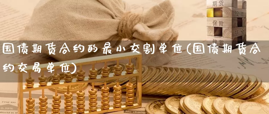 国债期货合约的最小交割单位(国债期货合约交易单位)_https://www.baokan.net_期货开户_第1张