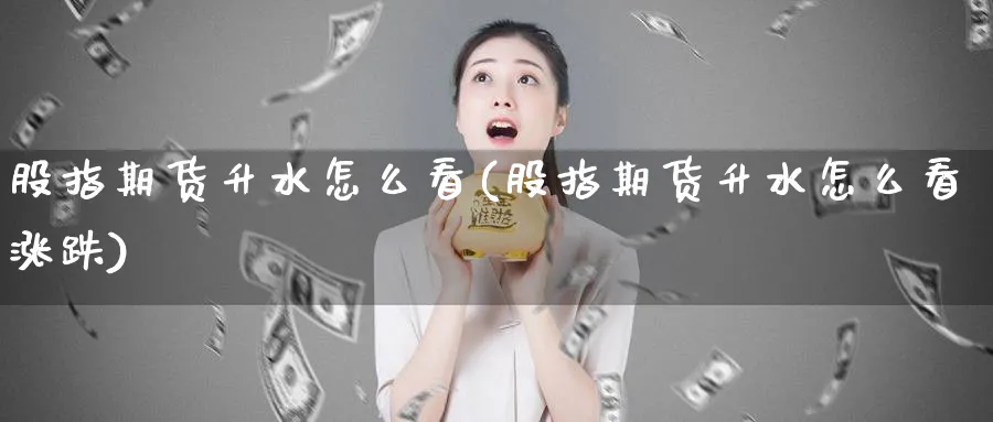 股指期货升水怎么看(股指期货升水怎么看涨跌)_https://www.baokan.net_期货行情_第1张