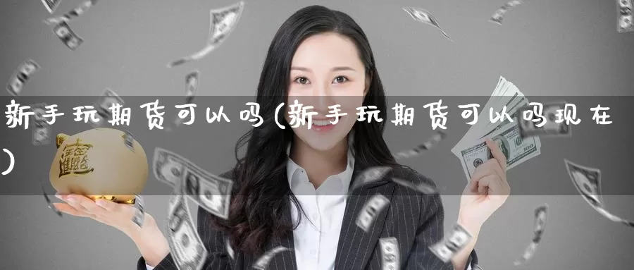 新手玩期货可以吗(新手玩期货可以吗现在)_https://www.baokan.net_币圈行情_第1张