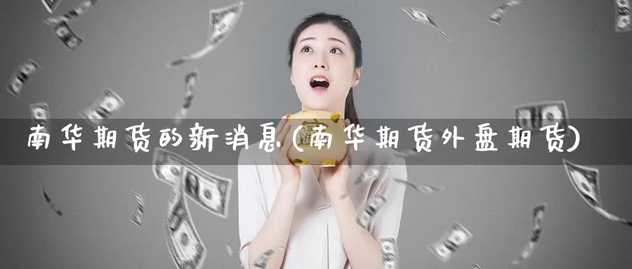 南华期货的新消息(南华期货外盘期货)_https://www.baokan.net_期货开户_第1张