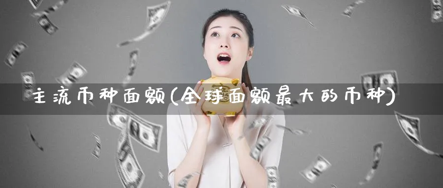 主流币种面额(全球面额最大的币种)_https://www.baokan.net_币圈行情_第1张