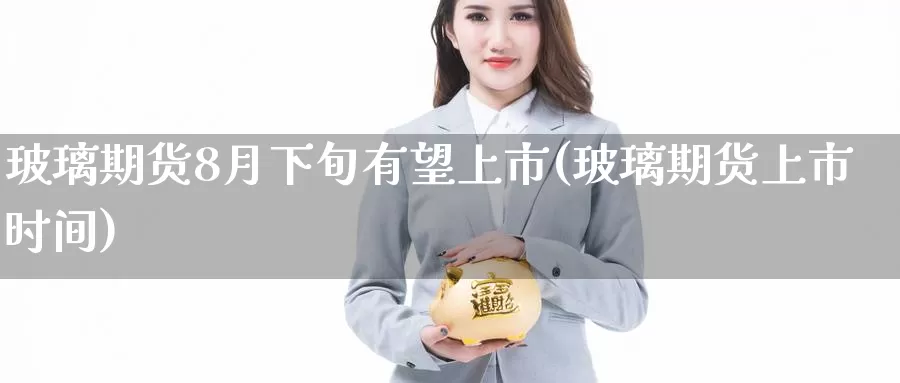 玻璃期货8月下旬有望上市(玻璃期货上市时间)_恒指期货_第1张_宝勘金融网 玻璃期货8月下旬有望上市(玻璃期货上市时间)_https://www.baokan.net_恒指期货_第1张