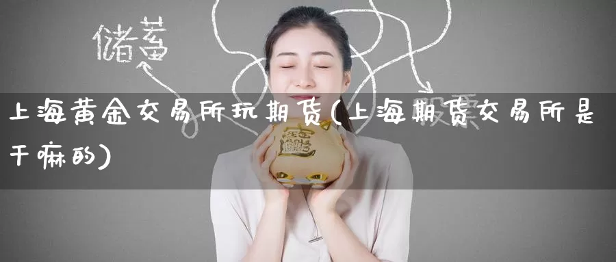 上海黄金交易所玩期货(上海期货交易所是干嘛的)_https://www.baokan.net_期货行情_第1张