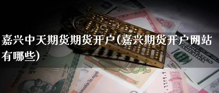 嘉兴中天期货期货开户(嘉兴期货开户网站有哪些)_https://www.baokan.net_期货技术_第1张