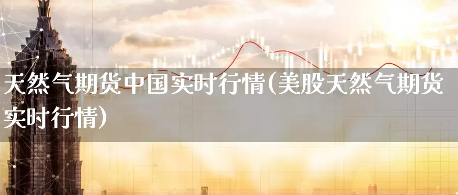 天然气期货中国实时行情(美股天然气期货实时行情)_https://www.baokan.net_期货喊单_第1张