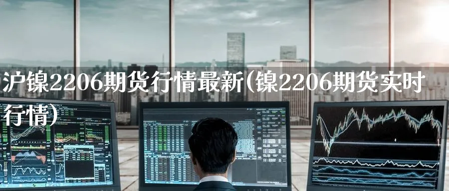 沪镍2206期货行情最新(镍2206期货实时行情)_https://www.baokan.net_期货品种_第1张