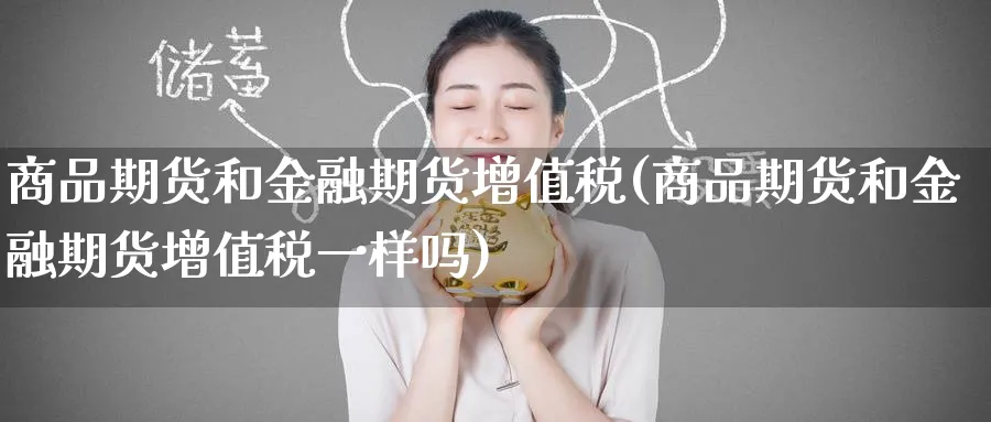 商品期货和金融期货增值税(商品期货和金融期货增值税一样吗)_https://www.baokan.net_期货交易_第1张