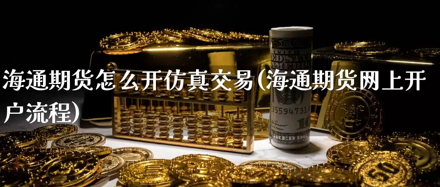 海通期货怎么开仿真交易(海通期货网上开户流程)_https://www.baokan.net_期货分析_第1张