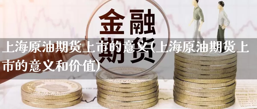 上海原油期货上市的意义(上海原油期货上市的意义和价值)_https://www.baokan.net_期货入门_第1张