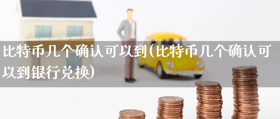 比特币几个确认可以到(比特币几个确认可以到银行兑换)_https://www.baokan.net_币圈行情_第1张