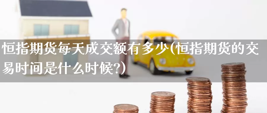恒指期货每天成交额有多少(恒指期货的交易时间是什么时候?)_https://www.baokan.net_恒指期货_第1张