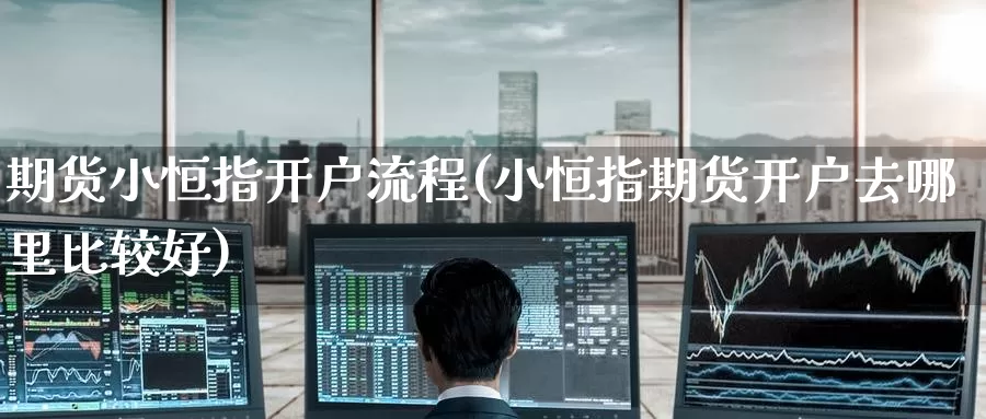 期货小恒指开户流程(小恒指期货开户去哪里比较好)_https://www.baokan.net_股指期货_第1张