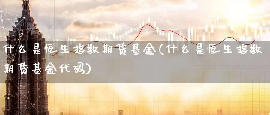 什么是恒生指数期货基金(什么是恒生指数期货基金代码)_期货平台_第1张_宝勘金融网 什么是恒生指数期货基金(什么是恒生指数期货基金代码)_https://www.baokan.net_期货平台_第1张