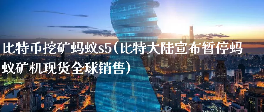 比特币挖矿蚂蚁s5(比特大陆宣布暂停蚂蚁矿机现货全球销售)_https://www.baokan.net_币圈行情_第1张