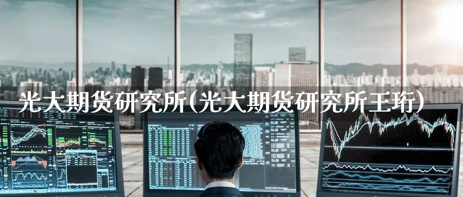 光大期货研究所(光大期货研究所王珩)_https://www.baokan.net_期货培训_第1张