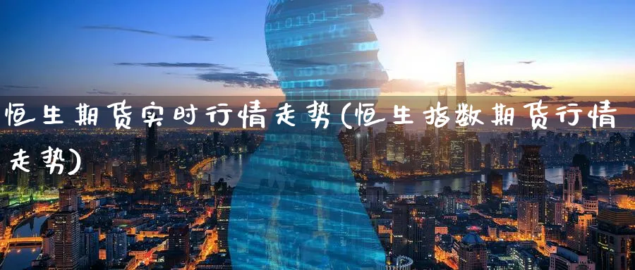 恒生期货实时行情走势(恒生指数期货行情走势)_https://www.baokan.net_期货入门_第1张