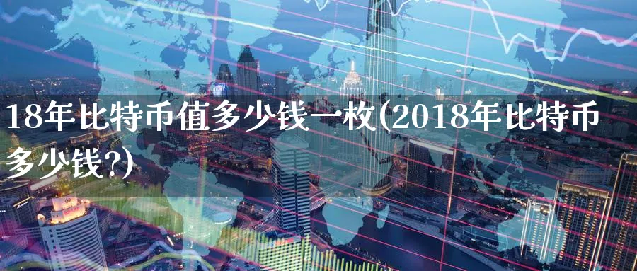 18年比特币值多少钱一枚(2018年比特币多少钱?)_https://www.baokan.net_黄金期货_第1张