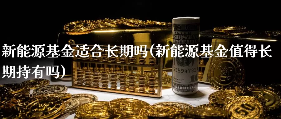 新能源基金适合长期吗(新能源基金值得长期持有吗)_国际期货_第1张_宝勘金融网 新能源基金适合长期吗(新能源基金值得长期持有吗)_https://www.baokan.net_国际期货_第1张