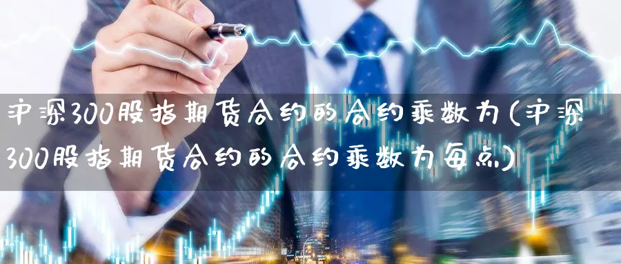 沪深300股指期货合约的合约乘数为(沪深300股指期货合约的合约乘数为每点)_https://www.baokan.net_纳指期货_第1张