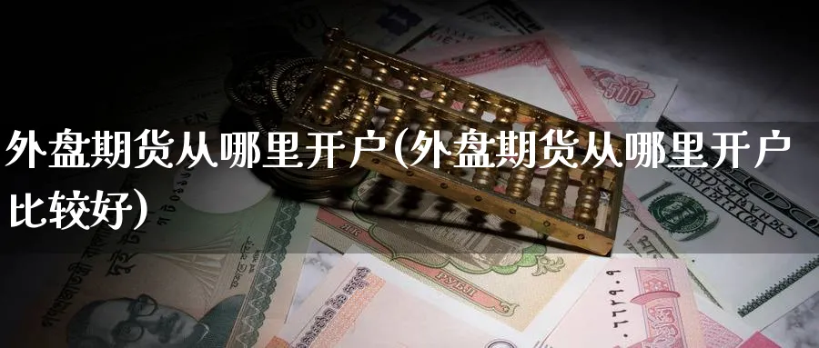 外盘期货从哪里开户(外盘期货从哪里开户比较好)_https://www.baokan.net_期货公司_第1张