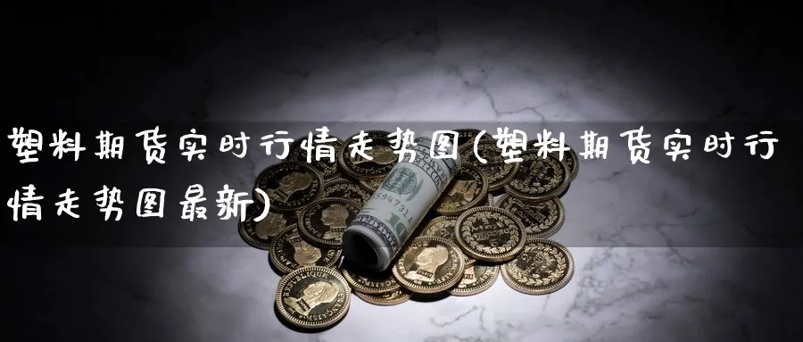 塑料期货实时行情走势图(塑料期货实时行情走势图最新)_https://www.baokan.net_内盘期货_第1张