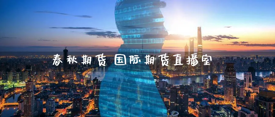春秋期货 国际期货直播室_https://www.baokan.net_期货入门_第1张