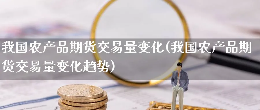 我国农产品期货交易量变化(我国农产品期货交易量变化趋势)_https://www.baokan.net_期货软件_第1张