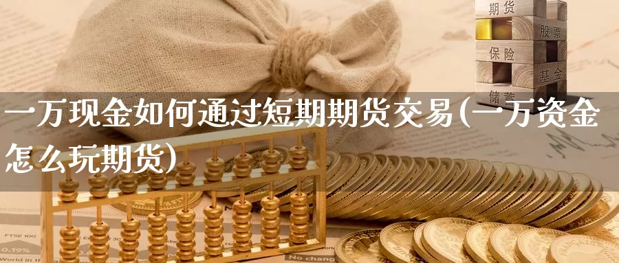一万现金如何通过短期期货交易(一万资金怎么玩期货)_https://www.baokan.net_纳指期货_第1张