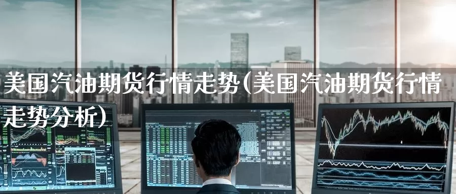 美国汽油期货行情走势(美国汽油期货行情走势分析)_https://www.baokan.net_期货喊单_第1张