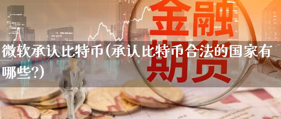 微软承认比特币(承认比特币合法的国家有哪些?)_https://www.baokan.net_币圈行情_第1张