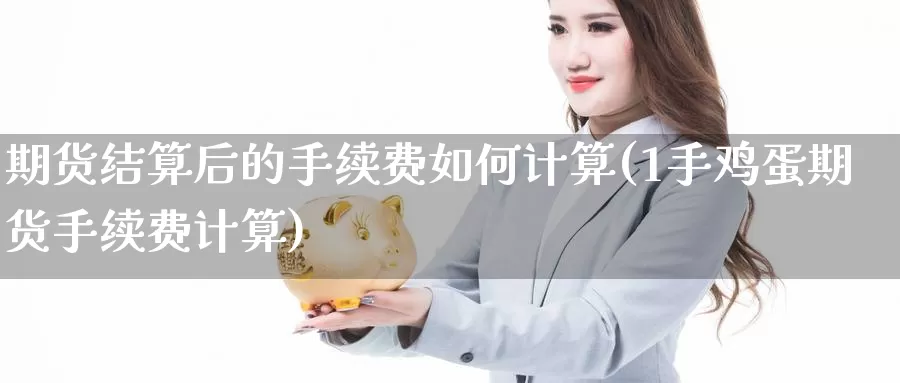 期货结算后的手续费如何计算(1手鸡蛋期货手续费计算)_https://www.baokan.net_期货软件_第1张