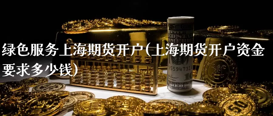 绿色服务上海期货开户(上海期货开户资金要求多少钱)_https://www.baokan.net_内盘期货_第1张