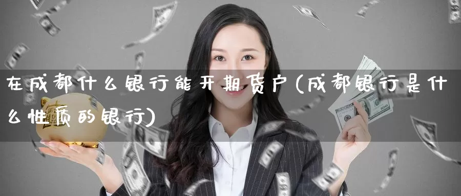 在成都什么银行能开期货户(成都银行是什么性质的银行)_https://www.baokan.net_期货平台_第1张