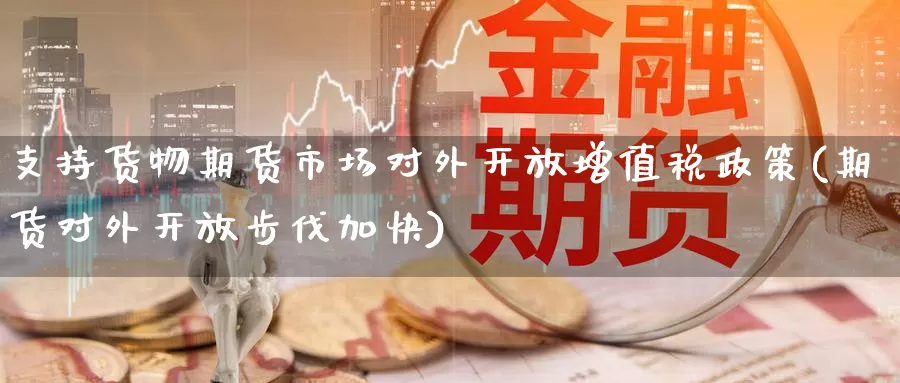 支持货物期货市场对外开放增值税政策(期货对外开放步伐加快)_https://www.baokan.net_期货百科_第1张