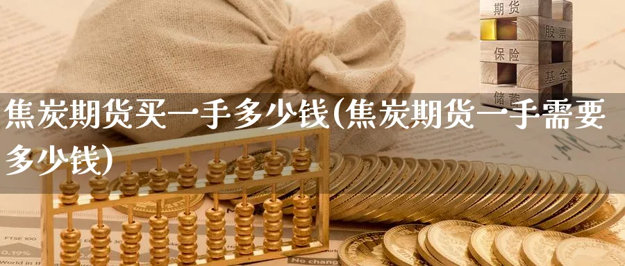 焦炭期货买一手多少钱(焦炭期货一手需要多少钱)_https://www.baokan.net_期货分析_第1张