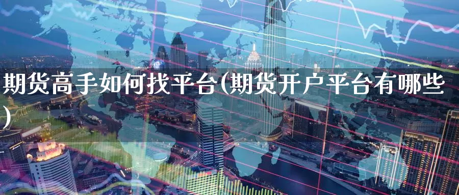 期货高手如何找平台(期货开户平台有哪些)_https://www.baokan.net_币圈行情_第1张