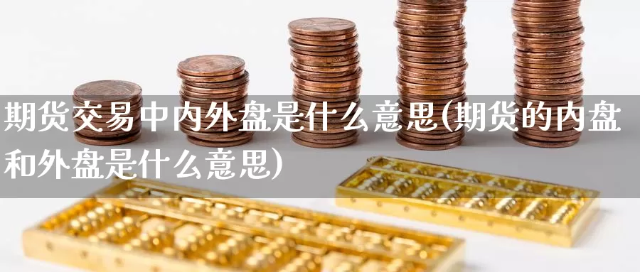 期货交易中内外盘是什么意思(期货的内盘和外盘是什么意思)_期货喊单_第1张_宝勘金融网 期货交易中内外盘是什么意思(期货的内盘和外盘是什么意思)_https://www.baokan.net_期货喊单_第1张