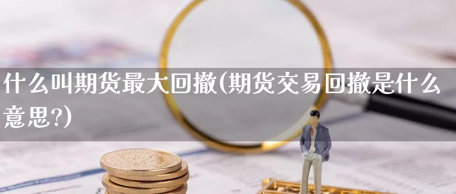 什么叫期货最大回撤(期货交易回撤是什么意思?)_https://www.baokan.net_期货软件_第1张