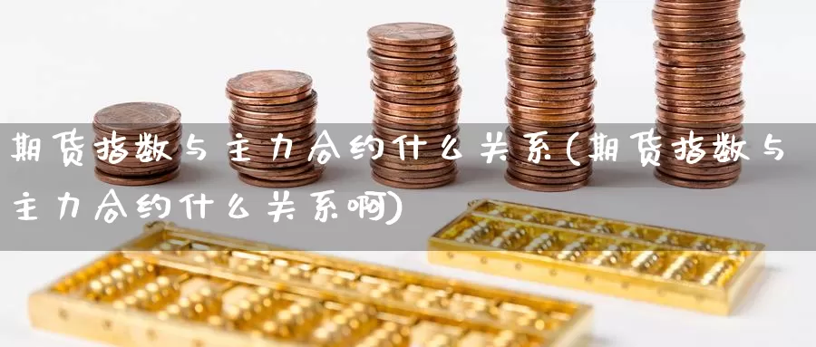 期货指数与主力合约什么关系(期货指数与主力合约什么关系啊)_https://www.baokan.net_期货开户_第1张