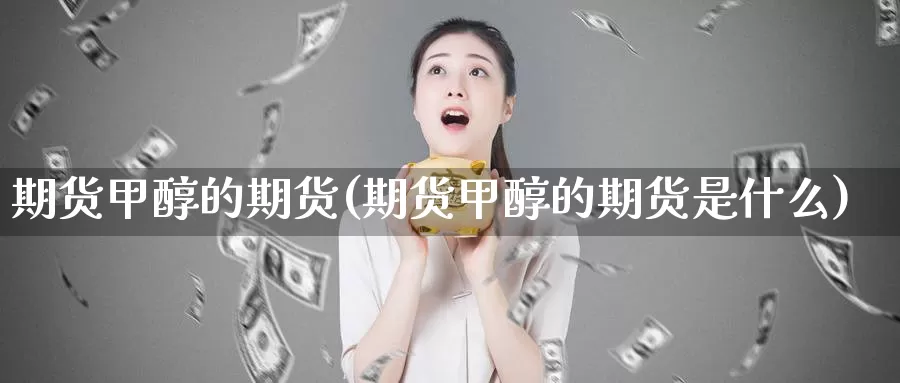 期货甲醇的期货(期货甲醇的期货是什么)_内盘期货_第1张_宝勘金融网 期货甲醇的期货(期货甲醇的期货是什么)_https://www.baokan.net_内盘期货_第1张