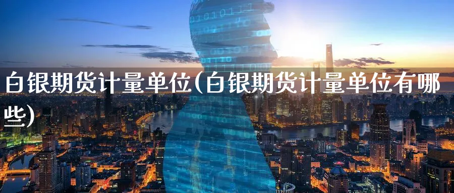 白银期货计量单位(白银期货计量单位有哪些)_https://www.baokan.net_期货交易_第1张